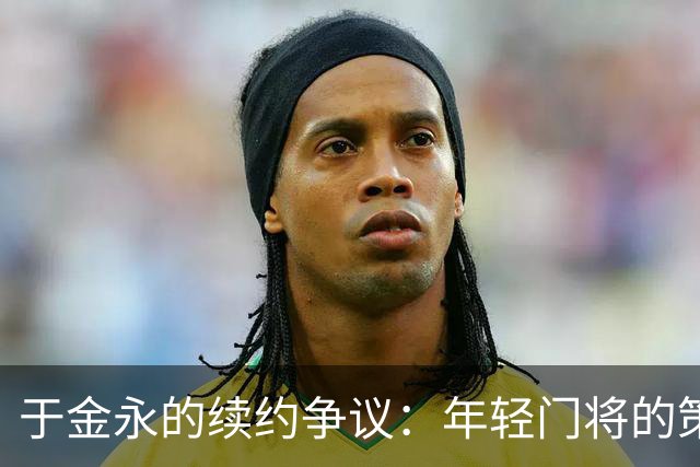 于金永的续约争议：年轻门将的策略与市场现实